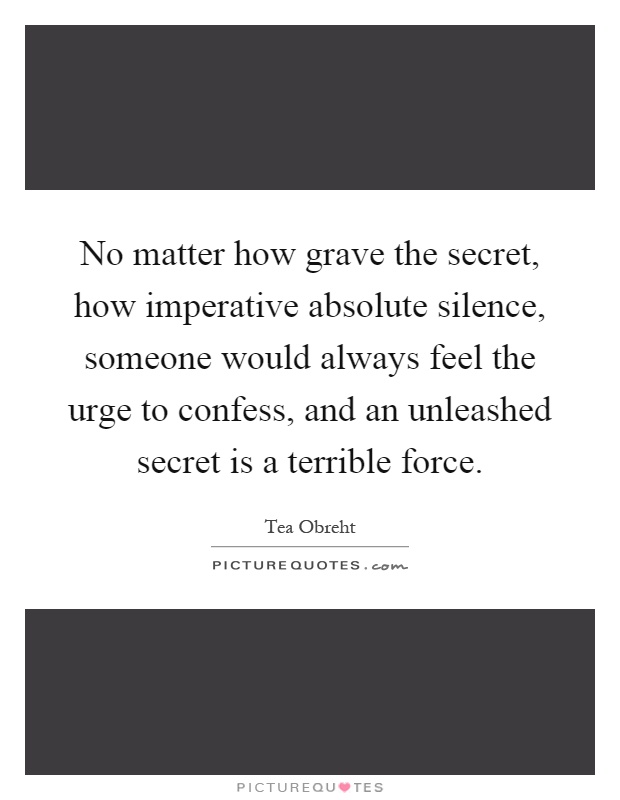 No matter how grave the secret, how imperative absolute silence, someone would always feel the urge to confess, and an unleashed secret is a terrible force Picture Quote #1