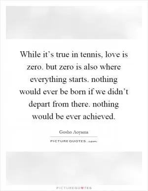 While it’s true in tennis, love is zero. but zero is also where everything starts. nothing would ever be born if we didn’t depart from there. nothing would be ever achieved Picture Quote #1