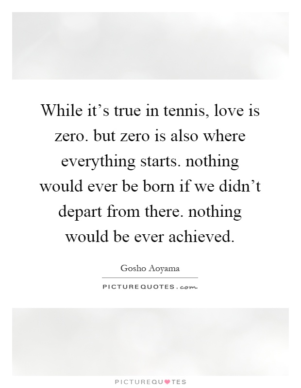 While it's true in tennis, love is zero. but zero is also where everything starts. nothing would ever be born if we didn't depart from there. nothing would be ever achieved Picture Quote #1