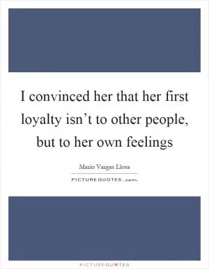 I convinced her that her first loyalty isn’t to other people, but to her own feelings Picture Quote #1