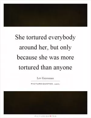 She tortured everybody around her, but only because she was more tortured than anyone Picture Quote #1