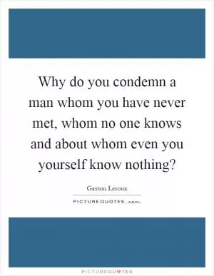 Why do you condemn a man whom you have never met, whom no one knows and about whom even you yourself know nothing? Picture Quote #1