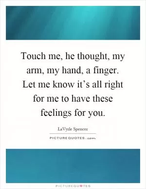 Touch me, he thought, my arm, my hand, a finger. Let me know it’s all right for me to have these feelings for you Picture Quote #1