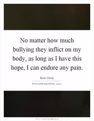No matter how much bullying they inflict on my body, as long as I have this hope, I can endure any pain Picture Quote #1