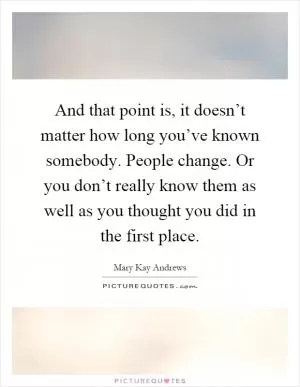 And that point is, it doesn’t matter how long you’ve known somebody. People change. Or you don’t really know them as well as you thought you did in the first place Picture Quote #1
