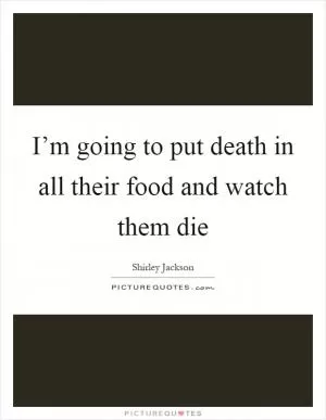 I’m going to put death in all their food and watch them die Picture Quote #1