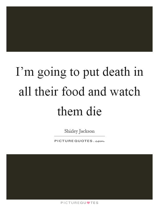 I'm going to put death in all their food and watch them die Picture Quote #1