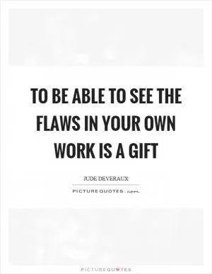 To be able to see the flaws in your own work is a gift Picture Quote #1
