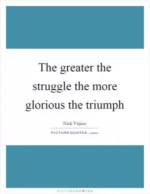 The greater the struggle the more glorious the triumph Picture Quote #1