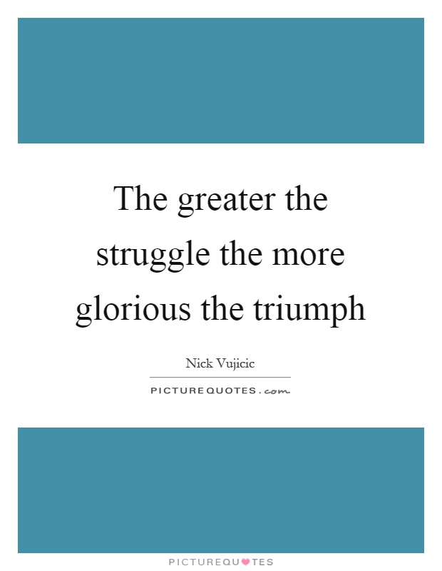 The greater the struggle the more glorious the triumph Picture Quote #1