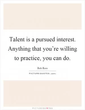 Talent is a pursued interest. Anything that you’re willing to practice, you can do Picture Quote #1