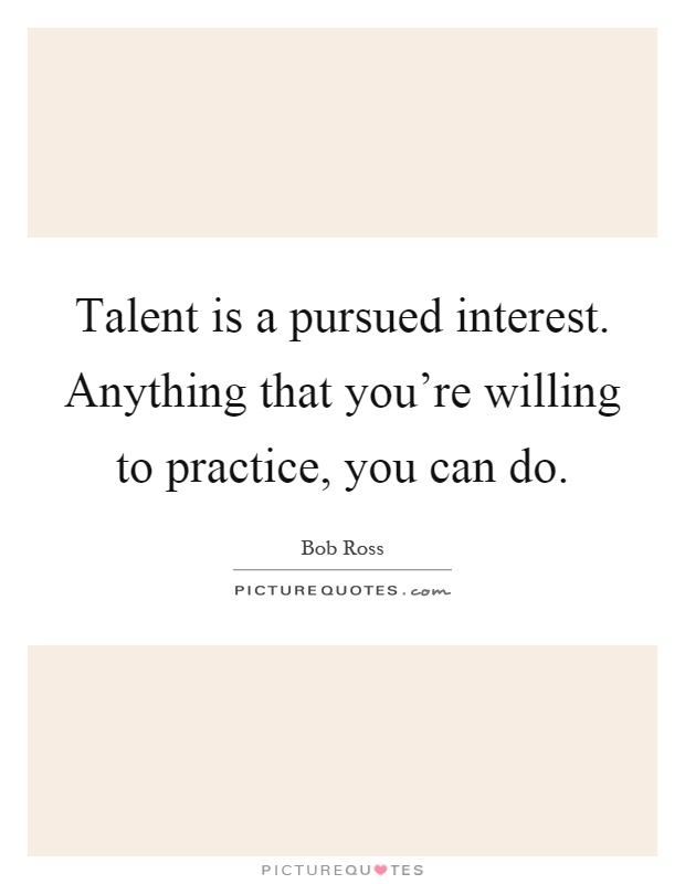 Talent is a pursued interest. Anything that you're willing to practice, you can do Picture Quote #1