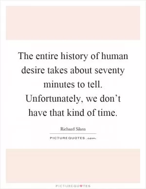 The entire history of human desire takes about seventy minutes to tell. Unfortunately, we don’t have that kind of time Picture Quote #1