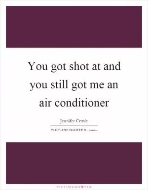 You got shot at and you still got me an air conditioner Picture Quote #1