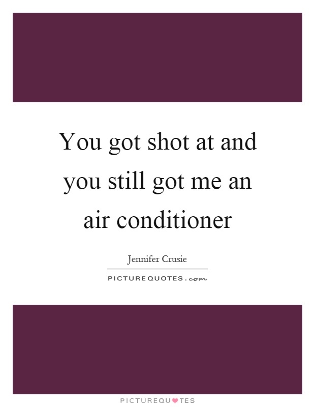 You got shot at and you still got me an air conditioner Picture Quote #1