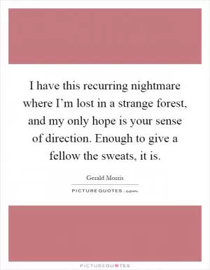 I have this recurring nightmare where I’m lost in a strange forest, and my only hope is your sense of direction. Enough to give a fellow the sweats, it is Picture Quote #1
