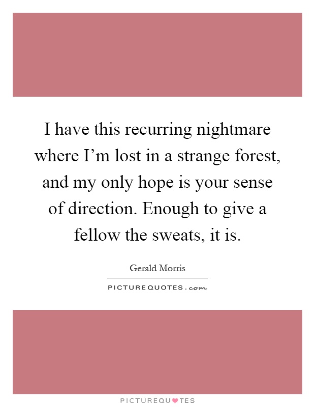 I have this recurring nightmare where I'm lost in a strange forest, and my only hope is your sense of direction. Enough to give a fellow the sweats, it is Picture Quote #1