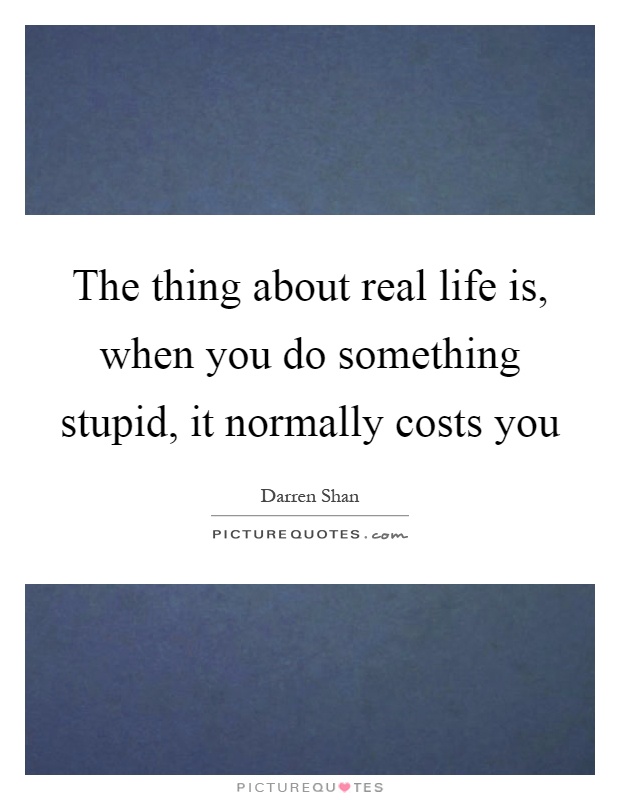 The thing about real life is, when you do something stupid, it normally costs you Picture Quote #1