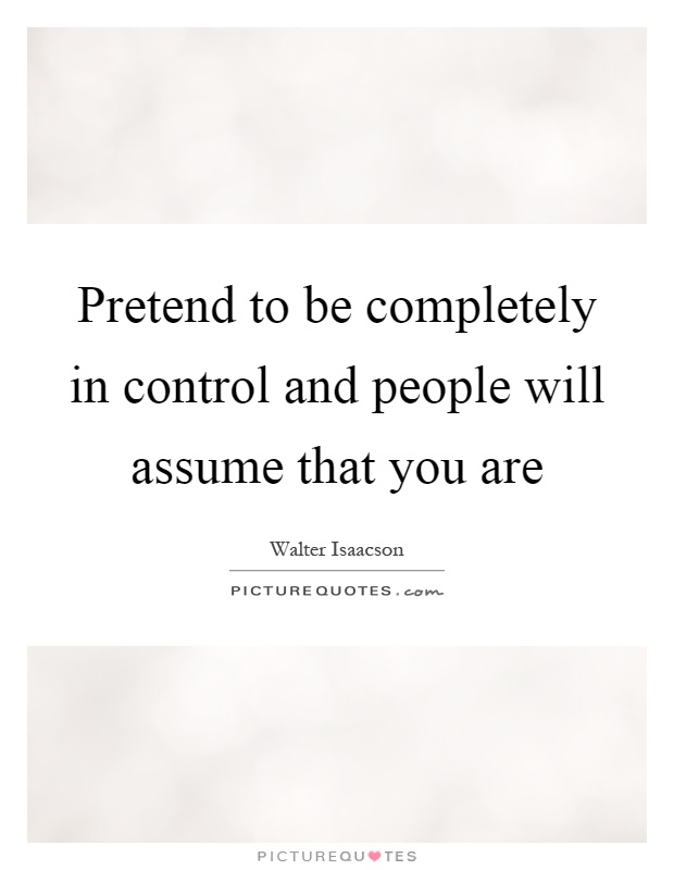 Pretend to be completely in control and people will assume that you are Picture Quote #1