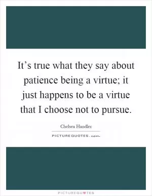 It’s true what they say about patience being a virtue; it just happens to be a virtue that I choose not to pursue Picture Quote #1