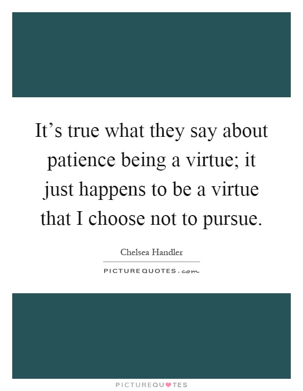 It's true what they say about patience being a virtue; it just happens to be a virtue that I choose not to pursue Picture Quote #1