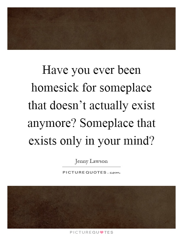 Have you ever been homesick for someplace that doesn't actually exist anymore? Someplace that exists only in your mind? Picture Quote #1