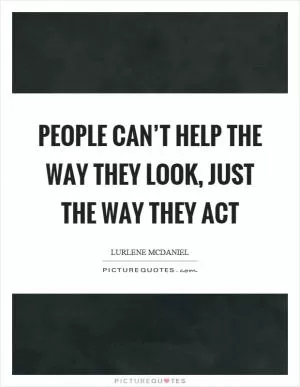 People can’t help the way they look, just the way they act Picture Quote #1