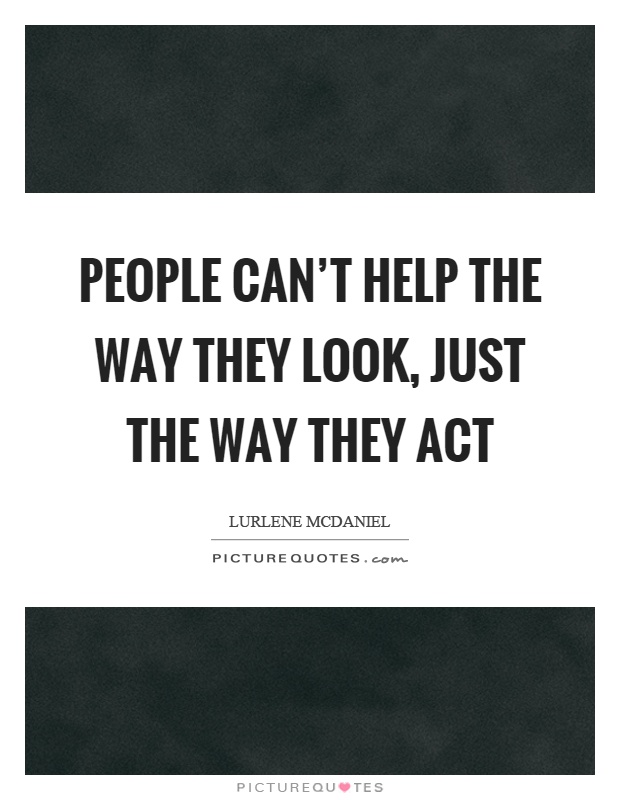 People can't help the way they look, just the way they act Picture Quote #1
