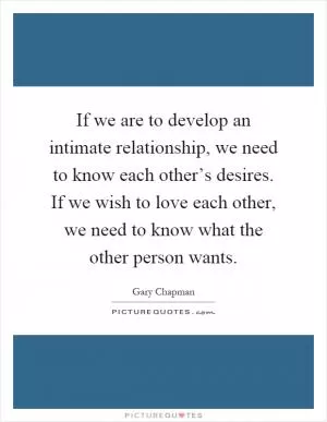 If we are to develop an intimate relationship, we need to know each other’s desires. If we wish to love each other, we need to know what the other person wants Picture Quote #1