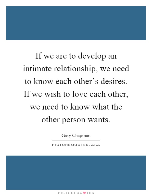 If we are to develop an intimate relationship, we need to know each other's desires. If we wish to love each other, we need to know what the other person wants Picture Quote #1