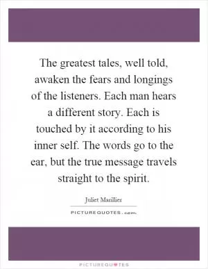 The greatest tales, well told, awaken the fears and longings of the listeners. Each man hears a different story. Each is touched by it according to his inner self. The words go to the ear, but the true message travels straight to the spirit Picture Quote #1