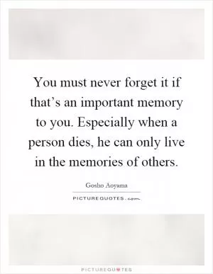 You must never forget it if that’s an important memory to you. Especially when a person dies, he can only live in the memories of others Picture Quote #1