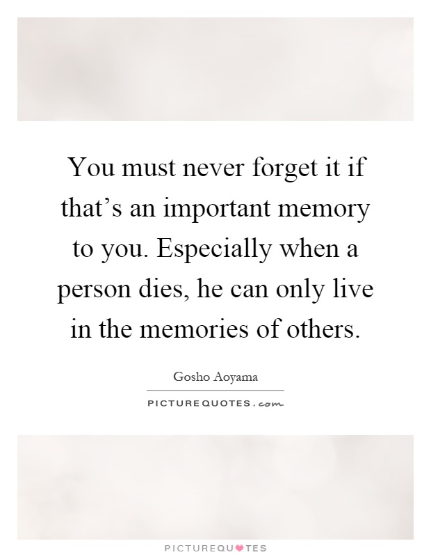 You must never forget it if that's an important memory to you. Especially when a person dies, he can only live in the memories of others Picture Quote #1