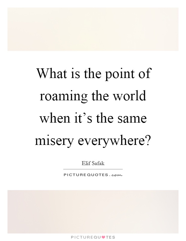 What is the point of roaming the world when it's the same misery everywhere? Picture Quote #1