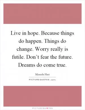 Live in hope. Because things do happen. Things do change. Worry really is futile. Don’t fear the future. Dreams do come true Picture Quote #1