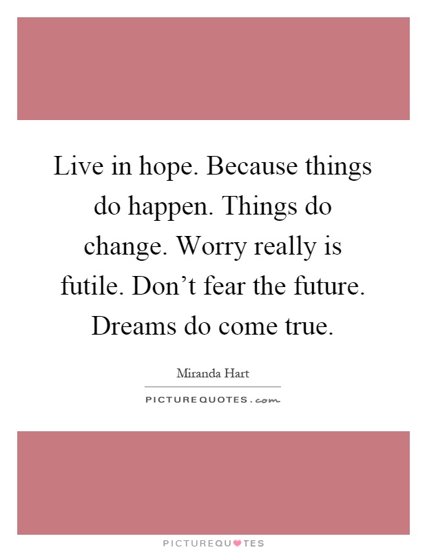 Live in hope. Because things do happen. Things do change. Worry really is futile. Don't fear the future. Dreams do come true Picture Quote #1