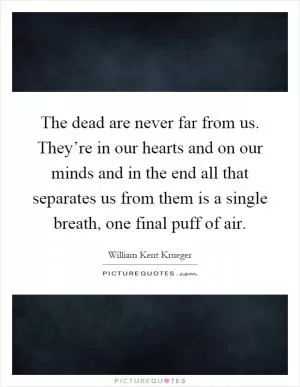 The dead are never far from us. They’re in our hearts and on our minds and in the end all that separates us from them is a single breath, one final puff of air Picture Quote #1