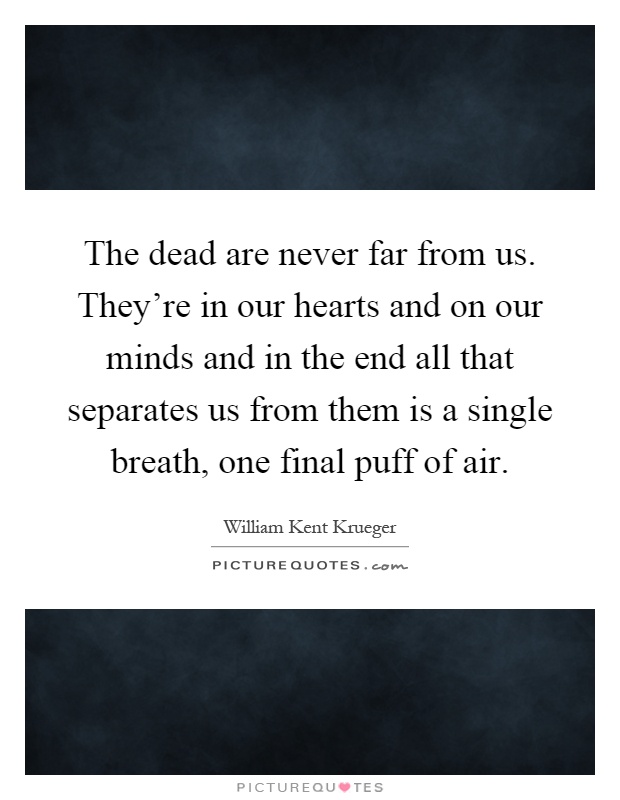 The dead are never far from us. They're in our hearts and on our minds and in the end all that separates us from them is a single breath, one final puff of air Picture Quote #1