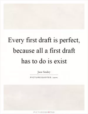Every first draft is perfect, because all a first draft has to do is exist Picture Quote #1