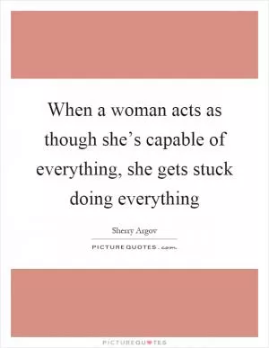 When a woman acts as though she’s capable of everything, she gets stuck doing everything Picture Quote #1