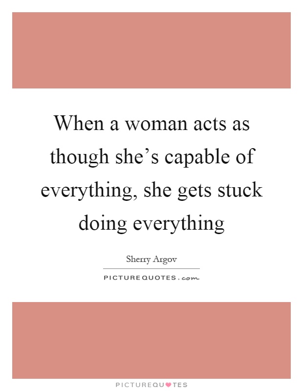 When a woman acts as though she's capable of everything, she gets stuck doing everything Picture Quote #1