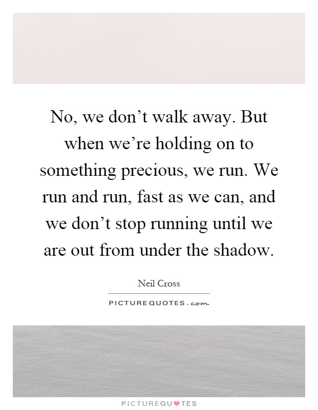 No, we don't walk away. But when we're holding on to something precious, we run. We run and run, fast as we can, and we don't stop running until we are out from under the shadow Picture Quote #1