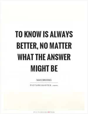 To know is always better, no matter what the answer might be Picture Quote #1