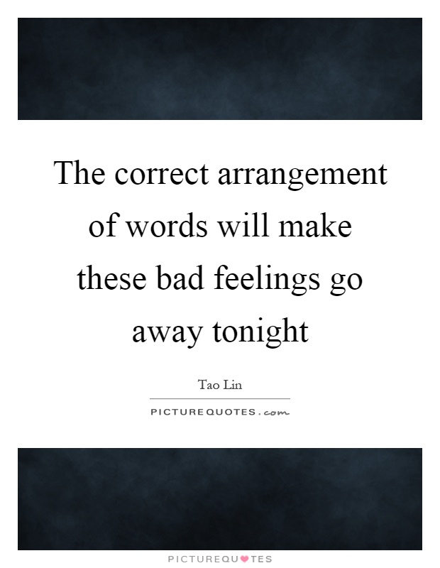 The correct arrangement of words will make these bad feelings go away tonight Picture Quote #1