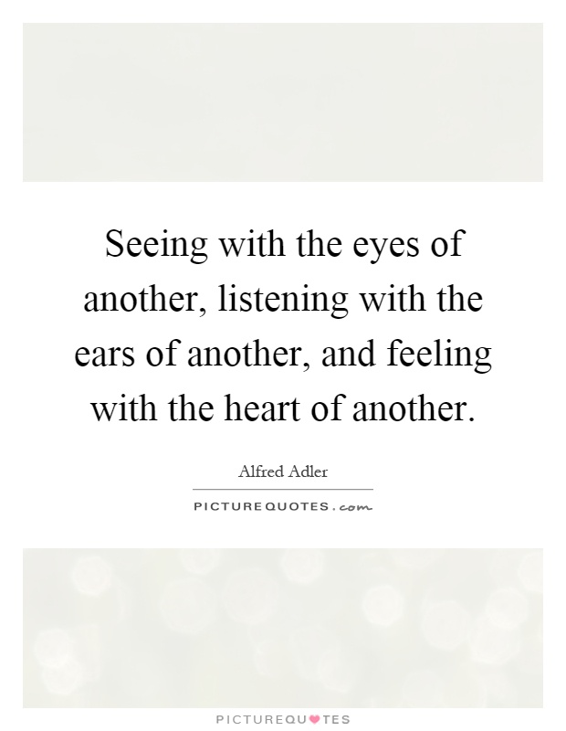 Seeing with the eyes of another, listening with the ears of another, and feeling with the heart of another Picture Quote #1