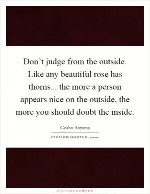 Don’t judge from the outside. Like any beautiful rose has thorns... the more a person appears nice on the outside, the more you should doubt the inside Picture Quote #1