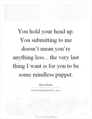 You hold your head up. You submitting to me doesn’t mean you’re anything less... the very last thing I want is for you to be some mindless puppet Picture Quote #1