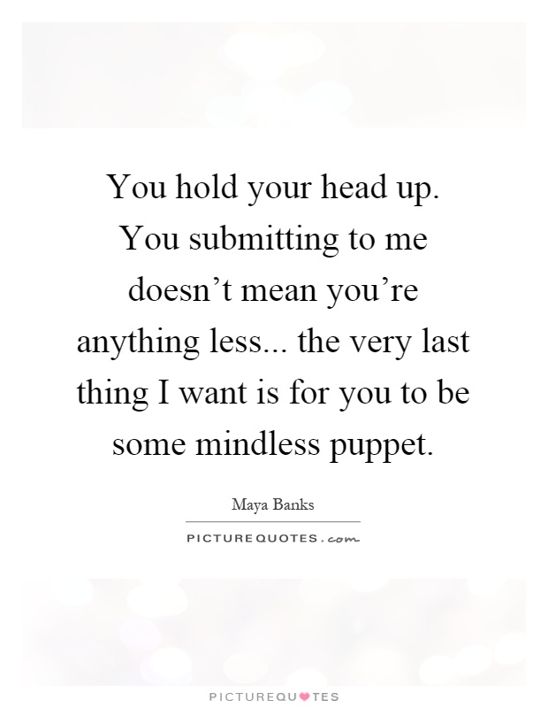 You hold your head up. You submitting to me doesn't mean you're anything less... the very last thing I want is for you to be some mindless puppet Picture Quote #1