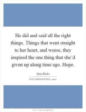 He did and said all the right things. Things that went straight to her heart, and worse, they inspired the one thing that she’d given up along time ago. Hope Picture Quote #1