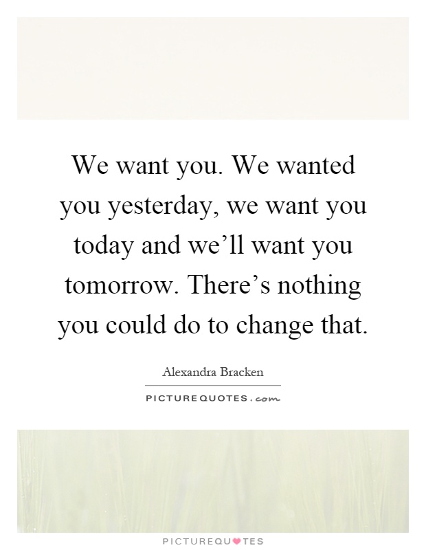 We want you. We wanted you yesterday, we want you today and we'll want you tomorrow. There's nothing you could do to change that Picture Quote #1